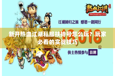 新开热血江湖私服扶持号怎么玩？玩家必看的实战技巧
