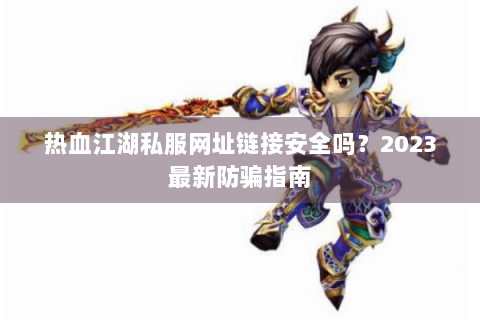 热血江湖私服网址链接安全吗？2023最新防骗指南