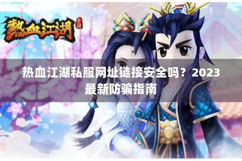 热血江湖私服网址链接安全吗？2023最新防骗指南