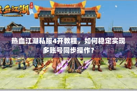 热血江湖私服4开教程，如何稳定实现多账号同步操作？