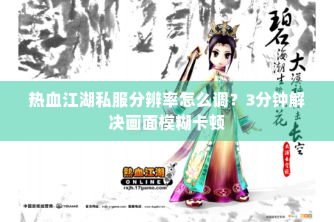 热血江湖私服分辨率怎么调？3分钟解决画面模糊卡顿