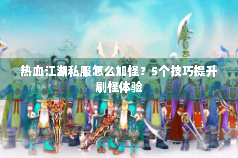 热血江湖私服怎么加怪？5个技巧提升刷怪体验