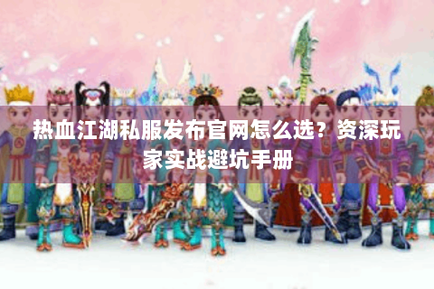 热血江湖私服发布官网怎么选？资深玩家实战避坑手册