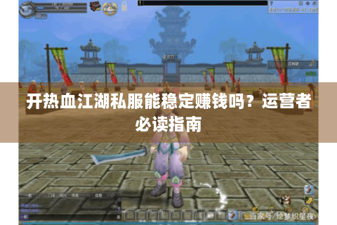 开热血江湖私服能稳定赚钱吗？运营者必读指南