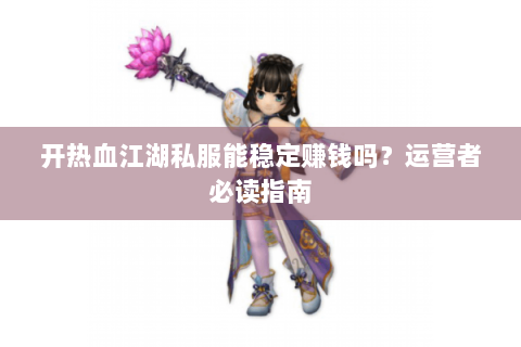 开热血江湖私服能稳定赚钱吗？运营者必读指南
