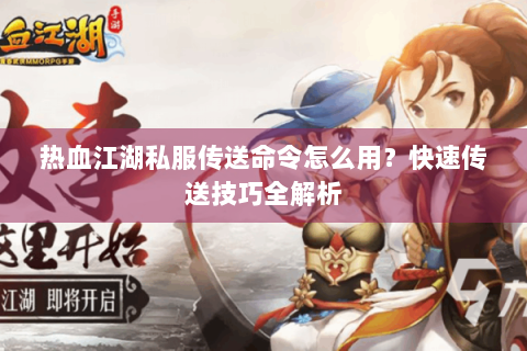 热血江湖私服传送命令怎么用？快速传送技巧全解析