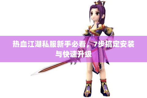 热血江湖私服新手必看，7步搞定安装与快速升级