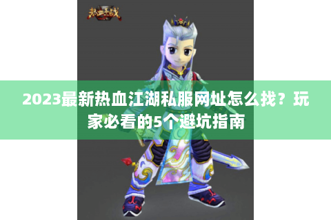 2023最新热血江湖私服网址怎么找？玩家必看的5个避坑指南