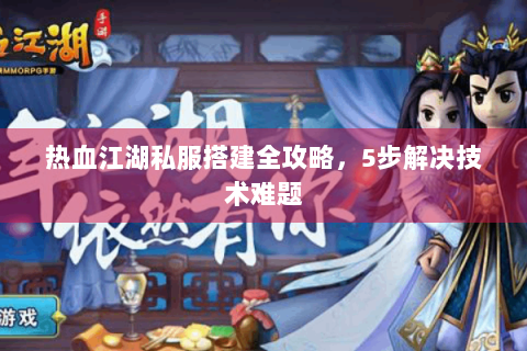 热血江湖私服搭建全攻略，5步解决技术难题