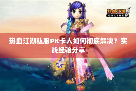 热血江湖私服PK卡人如何彻底解决？实战经验分享