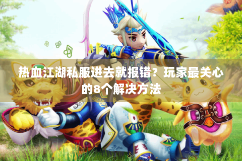 热血江湖私服进去就报错？玩家最关心的8个解决方法