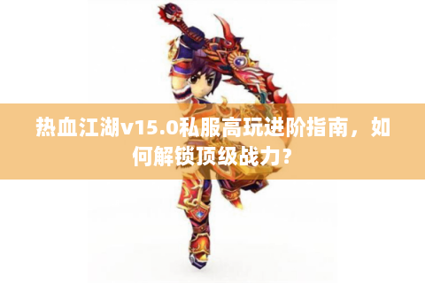 热血江湖v15.0私服高玩进阶指南，如何解锁顶级战力？