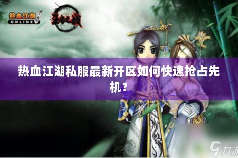 热血江湖私服最新开区如何快速抢占先机？