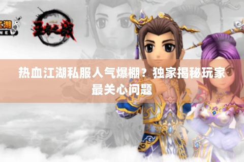 热血江湖私服人气爆棚？独家揭秘玩家最关心问题