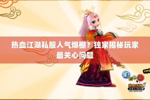 热血江湖私服人气爆棚？独家揭秘玩家最关心问题