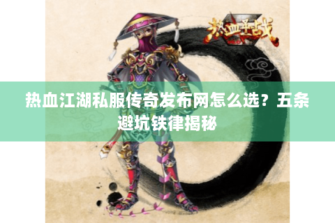 热血江湖私服传奇发布网怎么选？五条避坑铁律揭秘