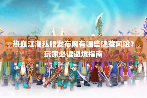 热血江湖私服发布网有哪些隐藏风险？玩家必读避坑指南