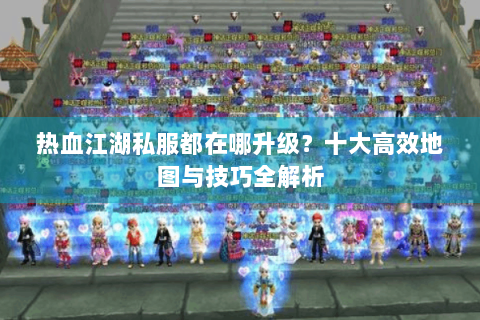热血江湖私服都在哪升级？十大高效地图与技巧全解析