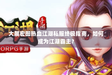 大展宏图热血江湖私服终极指南，如何成为江湖霸主？