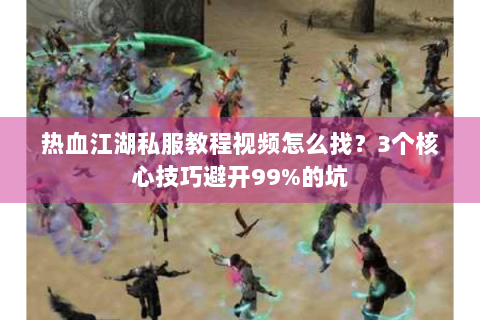热血江湖私服教程视频怎么找？3个核心技巧避开99%的坑