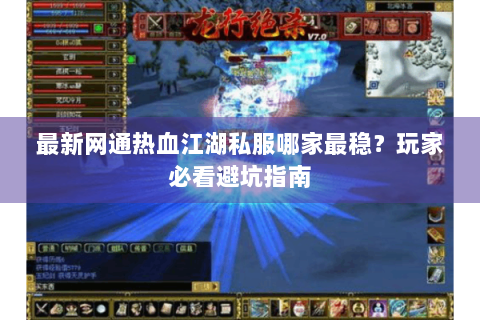 最新网通热血江湖私服哪家最稳？玩家必看避坑指南