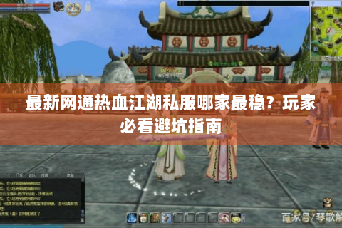 最新网通热血江湖私服哪家最稳？玩家必看避坑指南