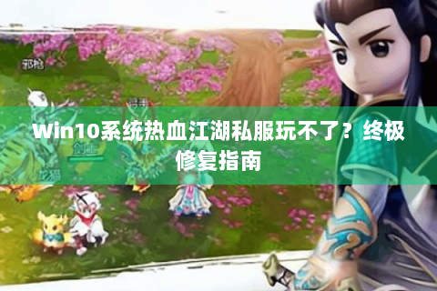 Win10系统热血江湖私服玩不了？终极修复指南