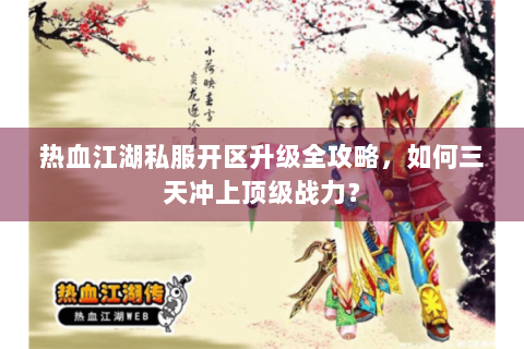 热血江湖私服开区升级全攻略，如何三天冲上顶级战力？