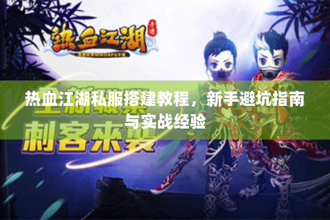 热血江湖私服搭建教程，新手避坑指南与实战经验