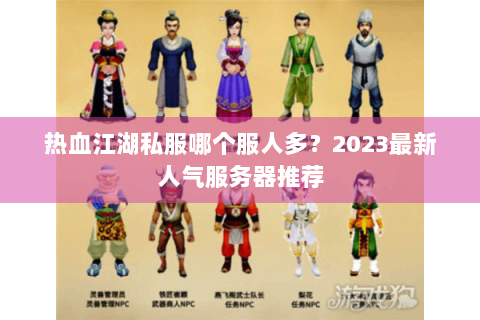 热血江湖私服哪个服人多？2023最新人气服务器推荐