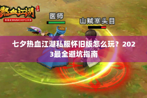 七夕热血江湖私服怀旧版怎么玩？2023最全避坑指南