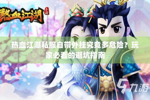 热血江湖私服自带外挂究竟多危险?玩家必看的避坑指南 热血江湖私服自带外挂究竟多危险?玩家必看的避坑指南