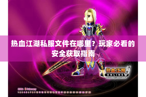 热血江湖私服文件在哪里？玩家必看的安全获取指南