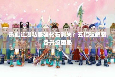 热血江湖私服强化石消失？五招破解装备升级困局