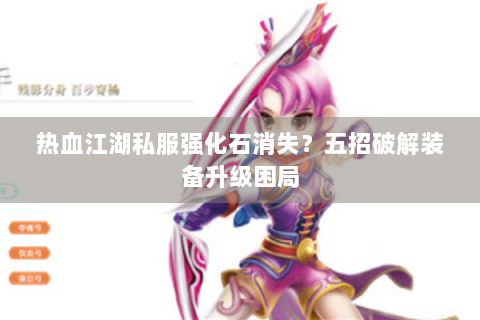 热血江湖私服强化石消失？五招破解装备升级困局