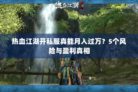 热血江湖开私服真能月入过万？5个风险与盈利真相
