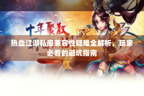 热血江湖私服兼容性疑难全解析，玩家必看的避坑指南