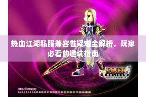 热血江湖私服兼容性疑难全解析，玩家必看的避坑指南