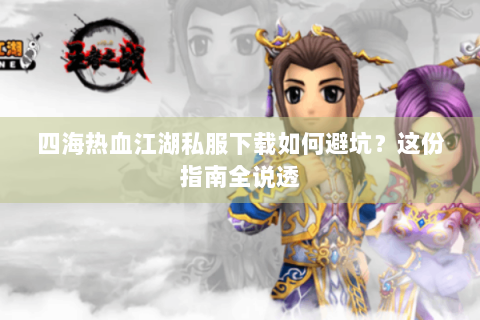 四海热血江湖私服下载如何避坑？这份指南全说透