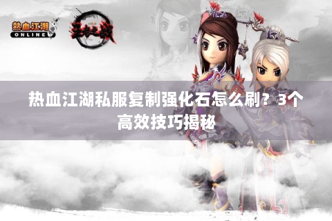 热血江湖私服复制强化石怎么刷？3个高效技巧揭秘
