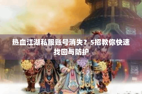 热血江湖私服账号消失？5招教你快速找回与防护