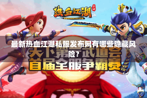 最新热血江湖私服发布网有哪些隐藏风险？