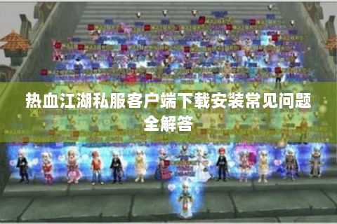 热血江湖私服客户端下载安装常见问题全解答