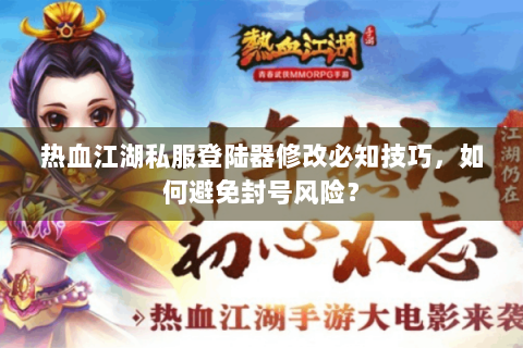 热血江湖私服登陆器修改必知技巧，如何避免封号风险？
