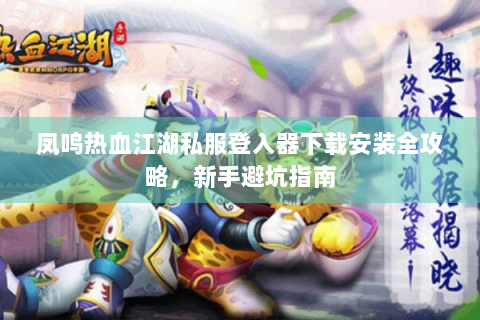 凤鸣热血江湖私服登入器下载安装全攻略，新手避坑指南