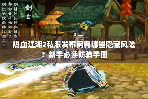 热血江湖2私服发布网有哪些隐藏风险？新手必读防骗手册