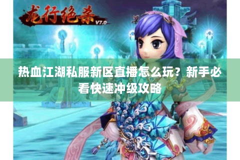 热血江湖私服新区直播怎么玩？新手必看快速冲级攻略