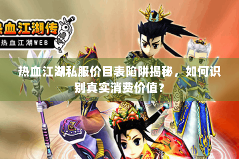 热血江湖私服价目表陷阱揭秘，如何识别真实消费价值？