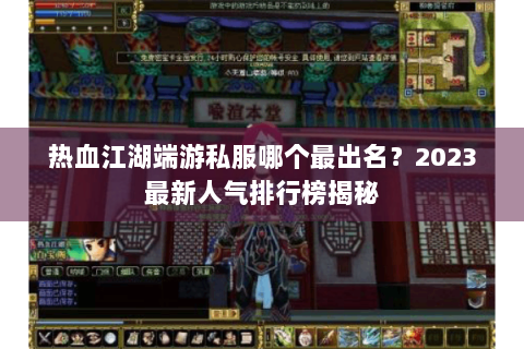 热血江湖端游私服哪个最出名？2023最新人气排行榜揭秘
