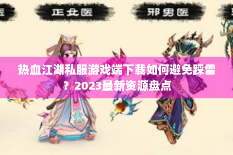 热血江湖私服游戏端下载如何避免踩雷？2023最新资源盘点